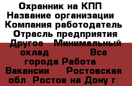 Охранник на КПП › Название организации ­ Компания-работодатель › Отрасль предприятия ­ Другое › Минимальный оклад ­ 38 000 - Все города Работа » Вакансии   . Ростовская обл.,Ростов-на-Дону г.